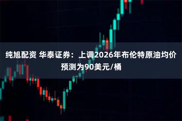 纯旭配资 华泰证券：上调2026年布伦特原油均价预测为90美元/桶