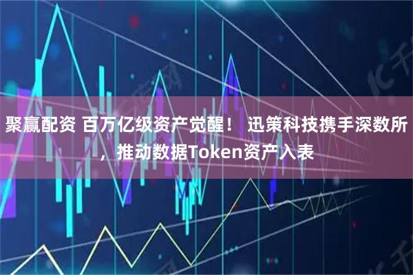 聚赢配资 百万亿级资产觉醒! 迅策科技携手深数所,推动数据Token资产入表