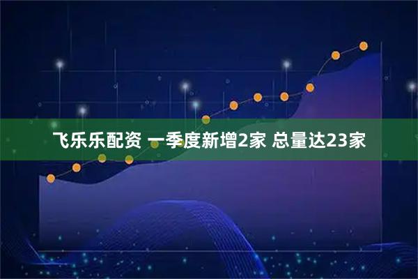飞乐乐配资 一季度新增2家 总量达23家