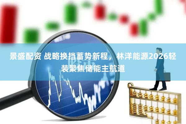 景盛配资 战略换挡蓄势新程，林洋能源2026轻装聚焦储能主航道