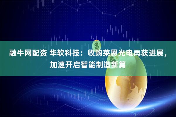 融牛网配资 华软科技：收购莱恩光电再获进展，加速开启智能制造新篇